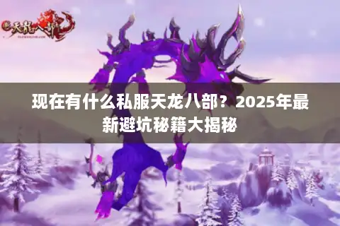 现在有什么私服天龙八部?2025年最新避坑秘籍大揭秘 现在有什么私服天龙八部?2025年最新避坑秘籍大揭秘