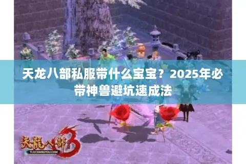 天龙八部私服带什么宝宝?2025年必带神兽避坑速成法 天龙八部私服带什么宝宝?2025年必带神兽避坑速成法