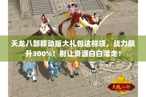 天龙八部移动版大礼包这样领，战力飙升300%！别让资源白白溜走！