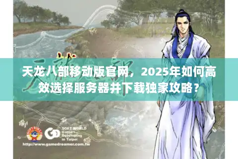 天龙八部移动版官网，2025年如何高效选择服务器并下载独家攻略？