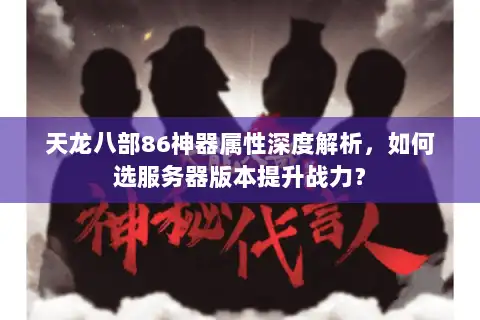 天龙八部86神器属性深度解析,如何选服务器版本提升战力? 天龙八部86神器属性深度解析,如何选服务器版本提升战力?