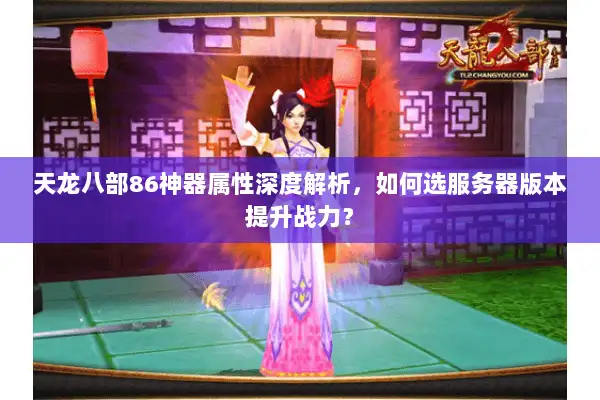 天龙八部86神器属性深度解析,如何选服务器版本提升战力? 天龙八部86神器属性深度解析,如何选服务器版本提升战力?
