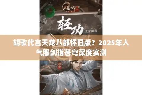 胡歌代言天龙八部怀旧版?2025年人气服剑指苍穹深度实测 胡歌代言天龙八部怀旧版?2025年人气服剑指苍穹深度实测