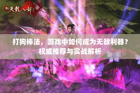 打狗棒法，游戏中如何成为无敌利器？权威推荐与实战解析