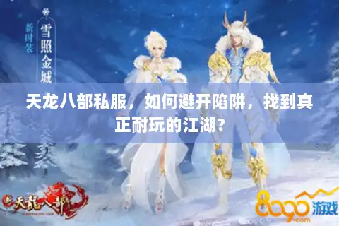 天龙八部私服,如何避开陷阱,找到真正耐玩的江湖? 天龙八部私服,如何避开陷阱,找到真正耐玩的江湖?