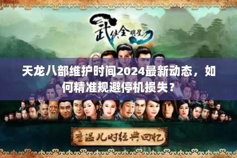 天龙八部维护时间2024最新动态，如何精准规避停机损失？