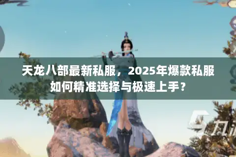 天龙八部最新私服，2025年爆款私服如何精准选择与极速上手？