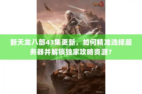 新天龙八部43集更新，如何精准选择服务器并解锁独家攻略资源？