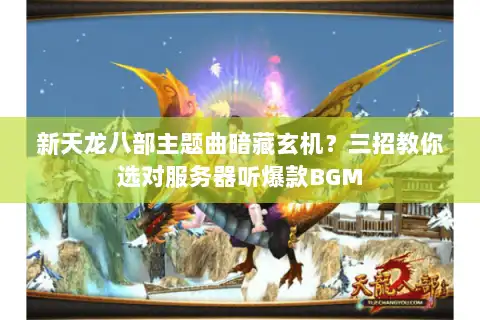 新天龙八部主题曲暗藏玄机？三招教你选对服务器听爆款BGM