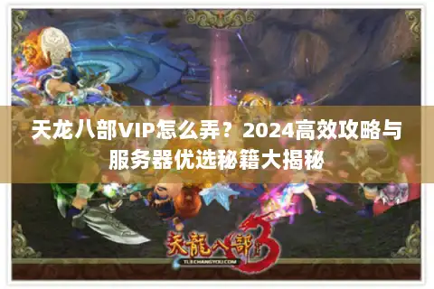 天龙八部VIP怎么弄？2024高效攻略与服务器优选秘籍大揭秘