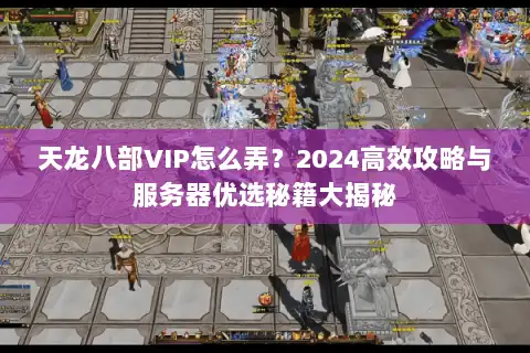 天龙八部VIP怎么弄？2024高效攻略与服务器优选秘籍大揭秘