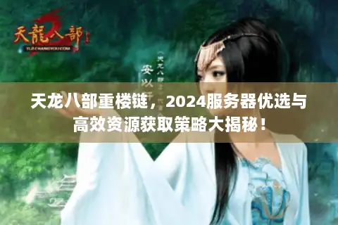 天龙八部重楼链，2024服务器优选与高效资源获取策略大揭秘！