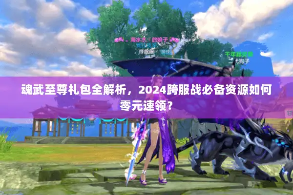 魂武至尊礼包全解析，2024跨服战必备资源如何零元速领？