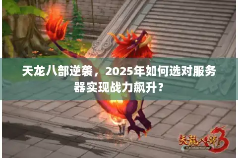 天龙八部逆袭，2025年如何选对服务器实现战力飙升？