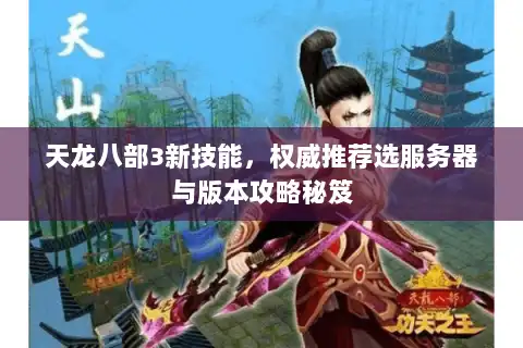 天龙八部3新技能，权威推荐选服务器与版本攻略秘笈