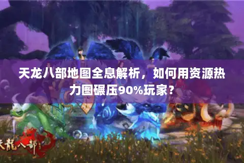 天龙八部地图全息解析，如何用资源热力图碾压90%玩家？