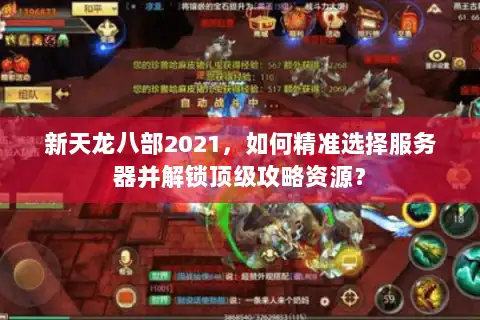 新天龙八部2021，如何精准选择服务器并解锁顶级攻略资源？