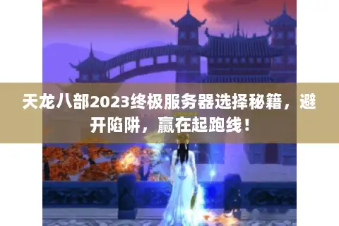 天龙八部2023终极服务器选择秘籍，避开陷阱，赢在起跑线！