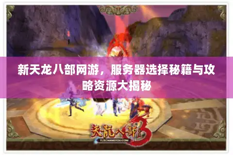 新天龙八部网游，服务器选择秘籍与攻略资源大揭秘