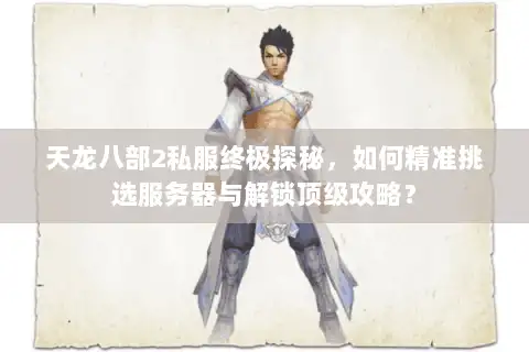 天龙八部2私服终极探秘，如何精准挑选服务器与解锁顶级攻略？