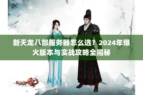 新天龙八部服务器怎么选?2024年爆火版本与实战攻略全揭秘 新天龙八部服务器怎么选?2024年爆火版本与实战攻略全揭秘