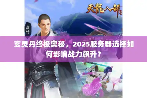 玄灵丹终极奥秘，2025服务器选择如何影响战力飙升？