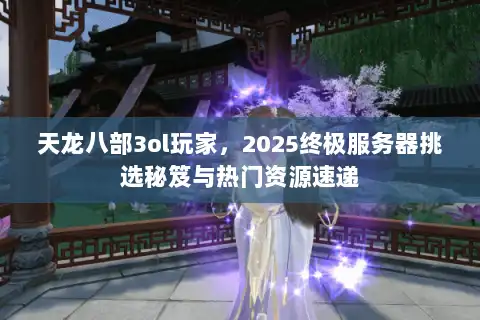 天龙八部3ol玩家，2025终极服务器挑选秘笈与热门资源速递