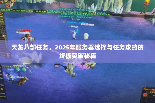 天龙八部任务，2025年服务器选择与任务攻略的终极突破秘籍