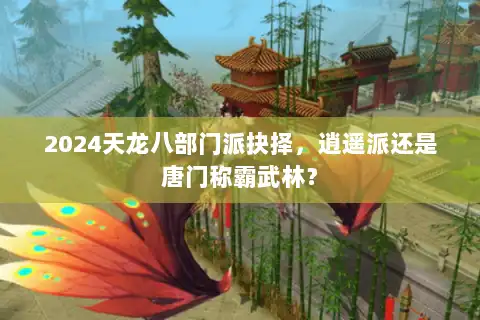 2024天龙八部门派抉择，逍遥派还是唐门称霸武林？