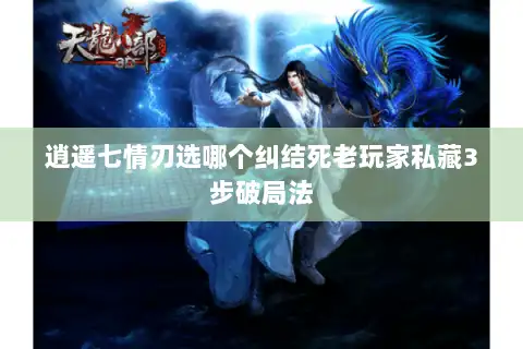 逍遥七情刃选哪个纠结死老玩家私藏3步破局法