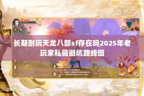 长期耐玩天龙八部sf存在吗2025年老玩家私藏避坑路线图 长期耐玩天龙八部sf存在吗2025年老玩家私藏避坑路线图