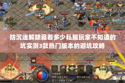 防沉迷解除藏着多少私服玩家不知道的坑实测3款热门版本的避坑攻略