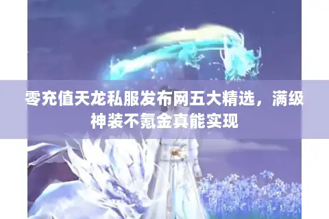 零充值天龙私服发布网五大精选，满级神装不氪金真能实现