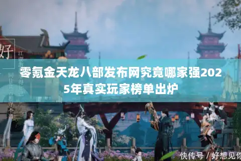 零氪金天龙八部发布网究竟哪家强2025年真实玩家榜单出炉 零氪金天龙八部发布网究竟哪家强2025年真实玩家榜单出炉