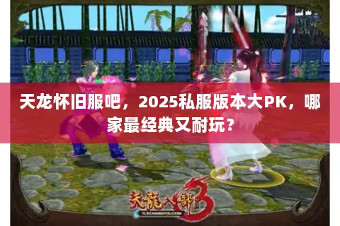 天龙怀旧服吧，2025私服版本大PK，哪家最经典又耐玩？