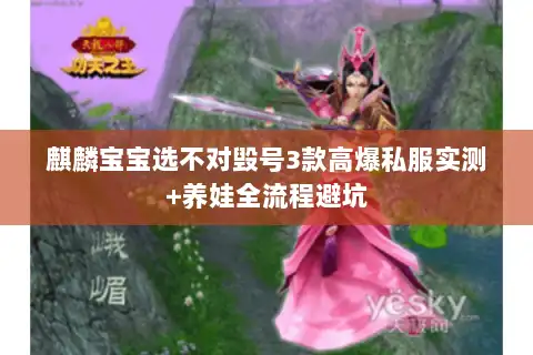 麒麟宝宝选不对毁号3款高爆私服实测+养娃全流程避坑