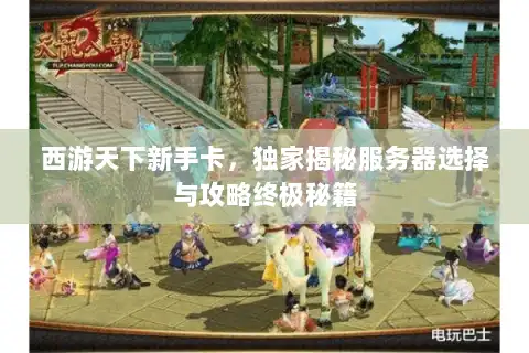 西游天下新手卡，独家揭秘服务器选择与攻略终极秘籍