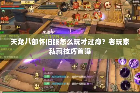 天龙八部怀旧服怎么玩才过瘾?老玩家私藏技巧首曝 天龙八部怀旧服怎么玩才过瘾?老玩家私藏技巧首曝