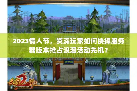 2023情人节，资深玩家如何抉择服务器版本抢占浪漫活动先机？