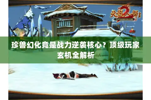 珍兽幻化竟是战力逆袭核心？顶级玩家玄机全解析