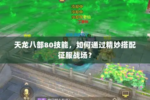 天龙八部80技能，如何通过精妙搭配征服战场？