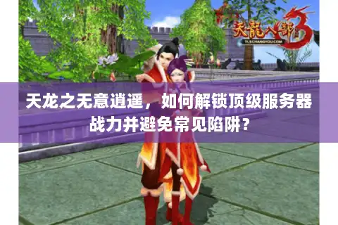 天龙之无意逍遥，如何解锁顶级服务器战力并避免常见陷阱？