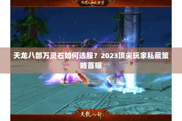 天龙八部万灵石如何选服?2023顶尖玩家私藏策略首曝 天龙八部万灵石如何选服?2023顶尖玩家私藏策略首曝