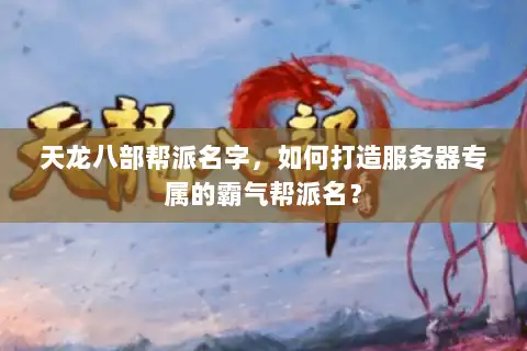 天龙八部帮派名字，如何打造服务器专属的霸气帮派名？