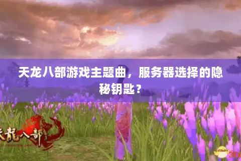 天龙八部游戏主题曲,服务器选择的隐秘钥匙? 天龙八部游戏主题曲,服务器选择的隐秘钥匙?