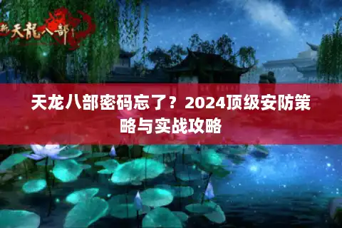 天龙八部密码忘了？2024顶级安防策略与实战攻略