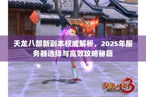 天龙八部新副本权威解析,2025年服务器选择与高效攻略秘籍 天龙八部新副本权威解析,2025年服务器选择与高效攻略秘籍