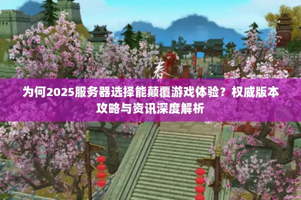 为何2025服务器选择能颠覆游戏体验?权威版本攻略与资讯深度解析 为何2025服务器选择能颠覆游戏体验?权威版本攻略与资讯深度解析