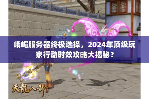 峨嵋服务器终极选择，2024年顶级玩家行动时效攻略大揭秘？