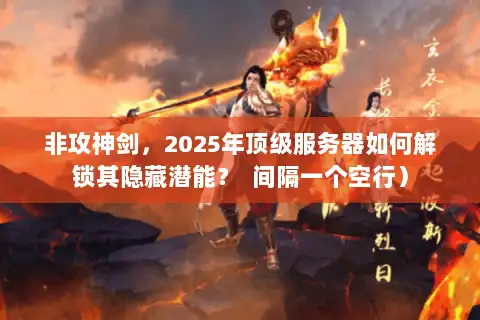非攻神剑，2025年顶级服务器如何解锁其隐藏潜能？  间隔一个空行）